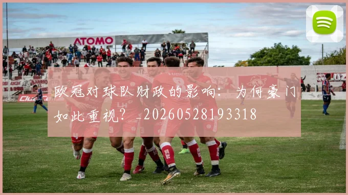 欧冠对球队财政的影响：为何豪门如此重视？_20260528193318