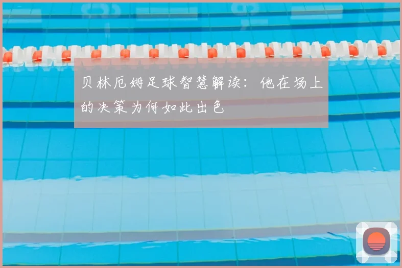 贝林厄姆足球智慧解读：他在场上的决策为何如此出色