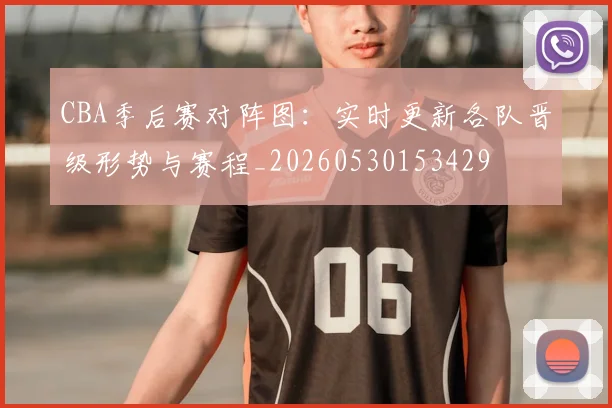 CBA季后赛对阵图：实时更新各队晋级形势与赛程_20260530153429