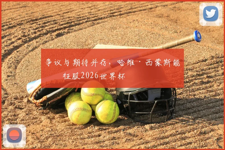 争议与期待并存,哈维·西蒙斯能否征服2026世界杯