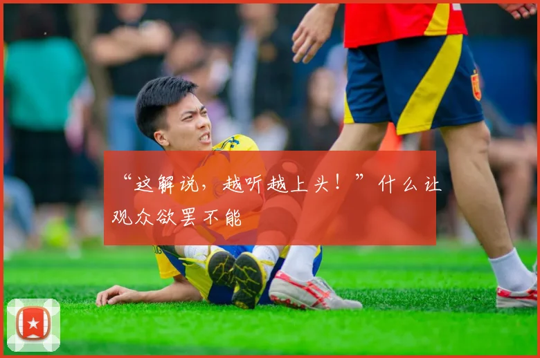 “这解说，越听越上头！”什么让观众欲罢不能