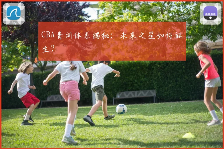 CBA青训体系揭秘：未来之星如何诞生？