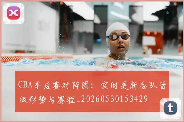 CBA季后赛对阵图：实时更新各队晋级形势与赛程_20260530153429