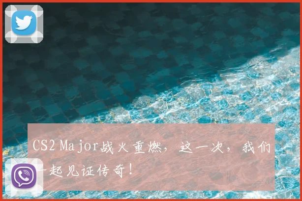 CS2 Major战火重燃，这一次，我们一起见证传奇！