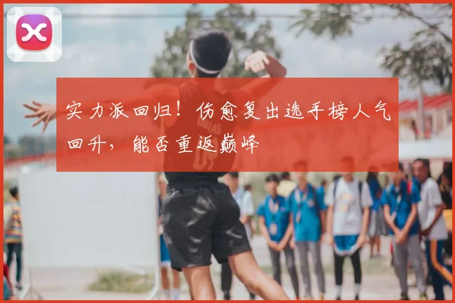实力派回归!伤愈复出选手榜人气回升,能否重返巅峰