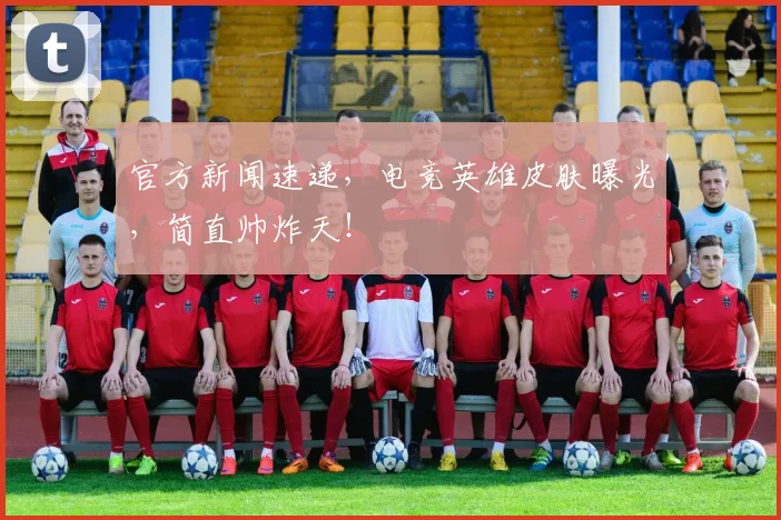 官方新闻速递，电竞英雄皮肤曝光，简直帅炸天！