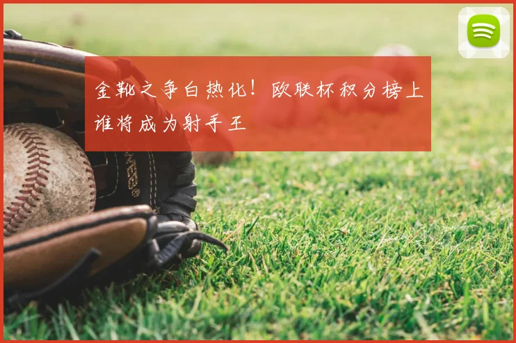 金靴之争白热化!欧联杯积分榜上谁将成为射手王