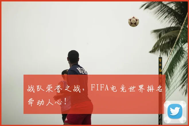 战队荣誉之战,FIFA电竞世界排名牵动人心!