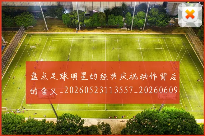 盘点足球明星的经典庆祝动作背后的含义_20260523113557_20260609234259