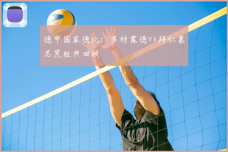 德甲国家德比：多特蒙德vs拜仁慕尼黑经典回顾