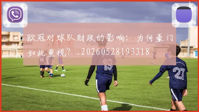 欧冠对球队财政的影响:为何豪门如此重视?_20260528193318