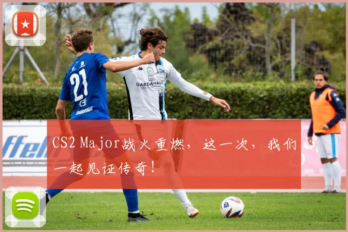 CS2 Major战火重燃,这一次,我们一起见证传奇!