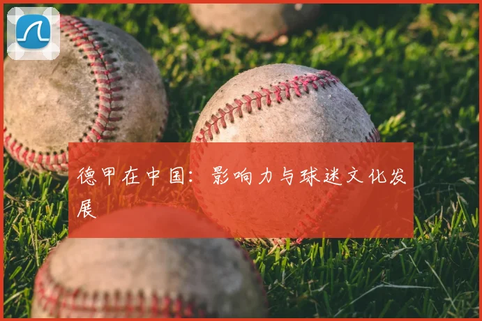 德甲在中国:影响力与球迷文化发展