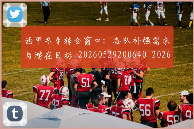 西甲冬季转会窗口:各队补强需求与潜在目标_20260529200640_20260610170200