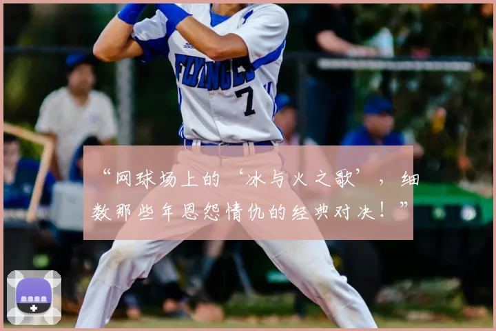 “网球场上的‘冰与火之歌’，细数那些年恩怨情仇的经典对决！”
