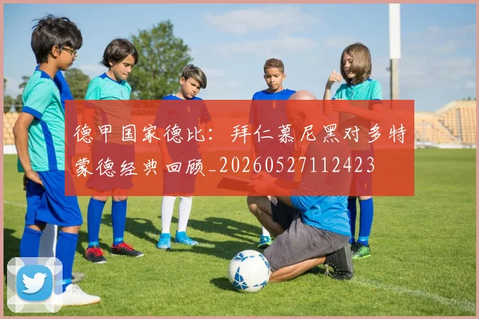 德甲国家德比：拜仁慕尼黑对多特蒙德经典回顾_20260527112423