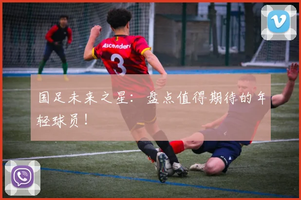 国足未来之星：盘点值得期待的年轻球员！