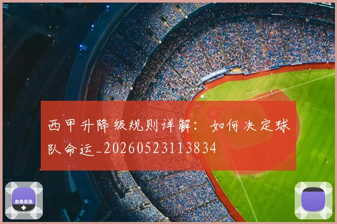 西甲升降级规则详解:如何决定球队命运_20260523113834