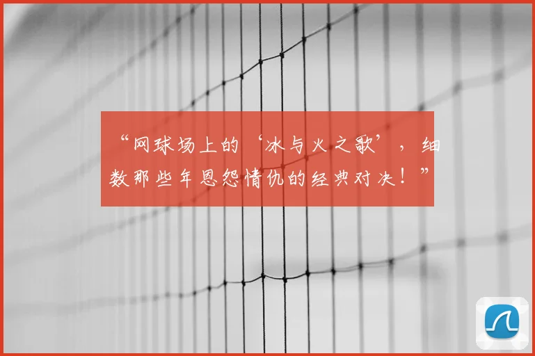 “网球场上的‘冰与火之歌’,细数那些年恩怨情仇的经典对决!”