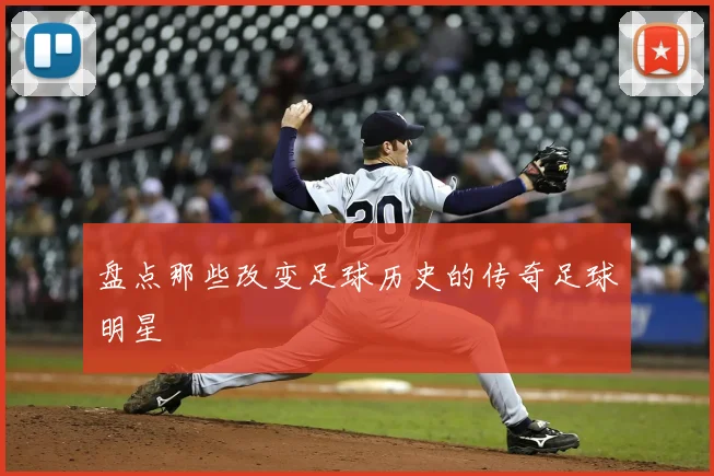盘点那些改变足球历史的传奇足球明星